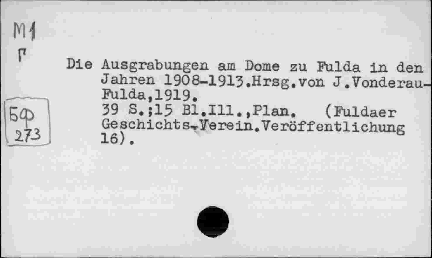 ﻿Ml г
Die Ausgrabungen, am Dome zu Fulda in den Jahren 1908—1913.Hrsg.von J.Vonderau-Fulda,1919.
39 S.;15 Bl.Ill.,Plan. (Fuldaer Geschieht s-rVere in. Veröffentlichung